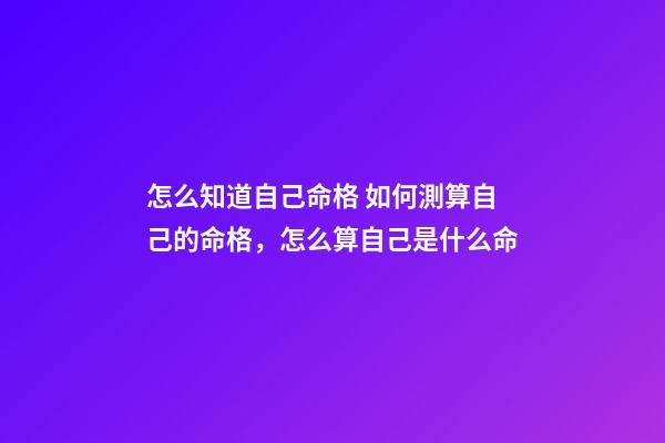 怎么知道自己命格 如何測算自己的命格，怎么算自己是什么命-第1張-觀點-玄機派